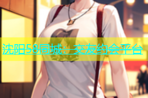 沈阳58同城：交友约会平台