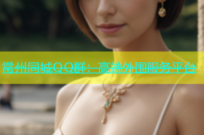 常州同城QQ群：高端外围服务平台