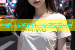 合肥同城炮约群：快速交友平台