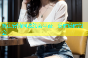 廉江安铺同城约会平台，随时随时约会