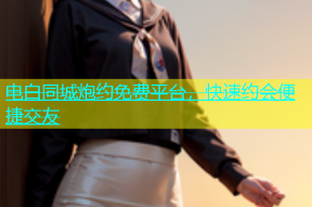 电白同城炮约免费平台，快速约会便捷交友