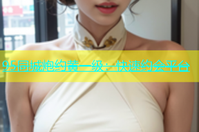95同城炮约黄一级：快速约会平台