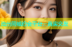 池州同城约会平台，真实交友