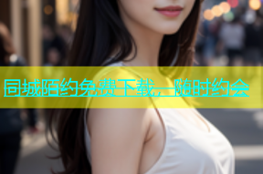 同城陌约免费下载，随时约会