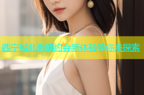 西宁城北激情约会新体验等你来探索