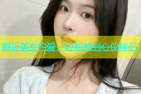 附近美女约爱，轻松找到心仪伴侣