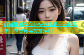 麻城同城约会：快速见面，告别孤单，享受真实交友乐趣