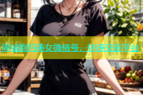 同城炮约美女微信号，快速交友平台