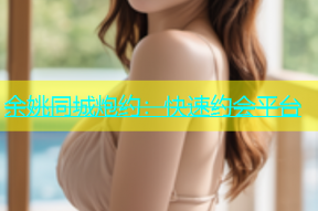 余姚同城炮约：快速约会平台