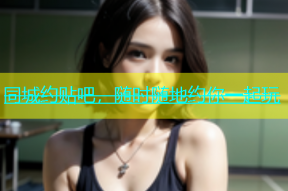 同城约贴吧，随时随地约你一起玩