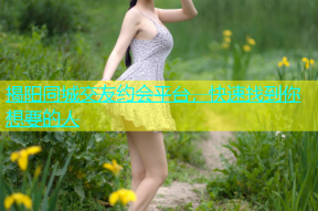 揭阳同城交友约会平台，快速找到你想要的人