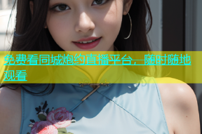 免费看同城炮约直播平台，随时随地观看