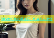 同城炮约美女微信群，约会交友平台