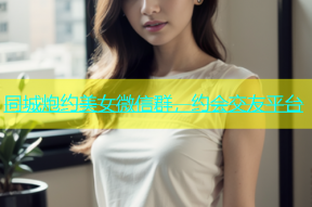 同城炮约美女微信群，约会交友平台