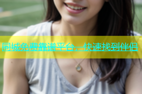 同城免费靠谱平台，快速找到伴侣
