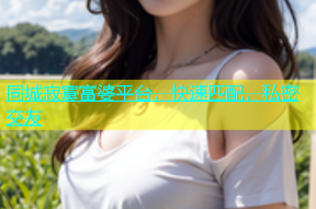 同城寂寞富婆平台，快速匹配，私密交友