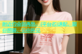 附近约会别再愁，{平台名}速配，聊你想聊，见你所见