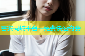 吉安同城平台，免费快速约会