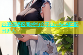 合肥瑶海区同城约会平台，快速匹配附近人