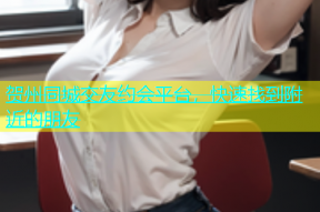 贺州同城交友约会平台，快速找到附近的朋友