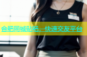 合肥同城贴吧，快速交友平台