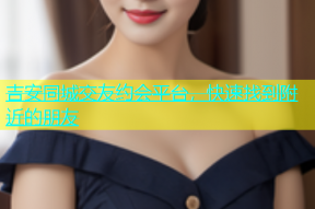 吉安同城交友约会平台，快速找到附近的朋友