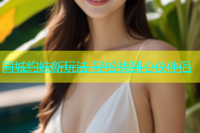 同城约妹新玩法 轻松找到心仪伴侣
