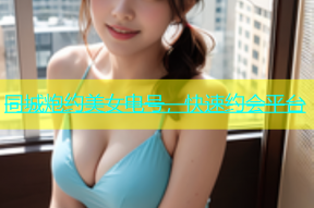 同城炮约美女电号，快速约会平台