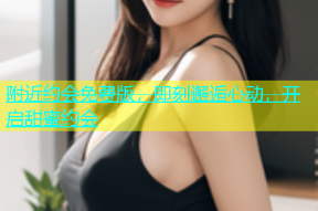 附近约会免费版，即刻邂逅心动，开启甜蜜约会