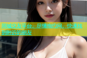 同城交友平台，尽情炮约网，快速找到附近的朋友