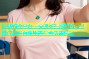 同城约会平台，快速找到附近的伴侣请注意平台使用需符合法律法规