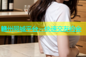 赣州同城平台，快速交友约会