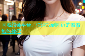 同城约会平台，快速找到附近的羞羞炮约伴侣