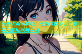 附近约会不花钱：高颜值速配，一键开启同城恋爱之旅