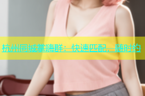 杭州同城掌嗨群：快速匹配，随时约