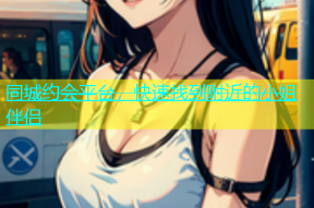 同城约会平台，快速找到附近的小姐伴侣