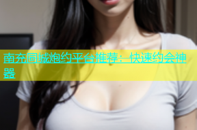 南充同城炮约平台推荐：快速约会神器