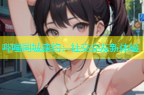 哔哩同城速约：社交交友新体验
