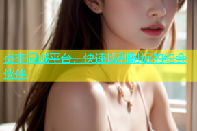 贞丰同城平台，快速找到附近的约会伙伴