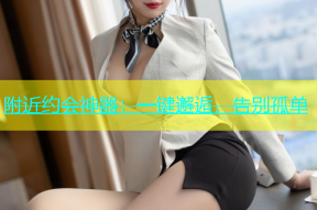 附近约会神器：一键邂逅，告别孤单