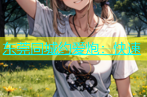 东莞同城约爱炮：快速