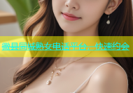 徽县同城熟女电话平台，快速约会