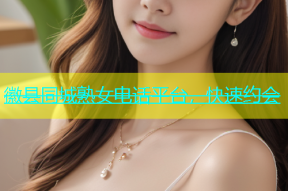 徽县同城熟女电话平台，快速约会