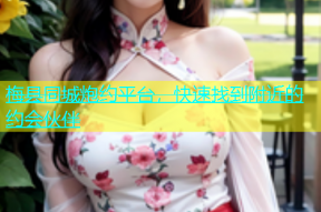 梅县同城炮约平台，快速找到附近的约会伙伴