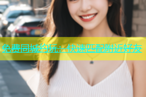 免费同城约玩：快速匹配附近好友
