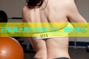 同城真人炮约视频平台，随时随地