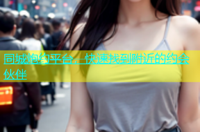 同城炮约平台，快速找到附近的约会伙伴