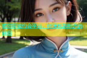 揭阳同城约会平台，快速找到附近的伴侣