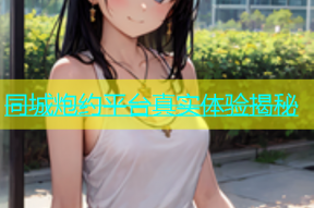 同城炮约平台真实体验揭秘