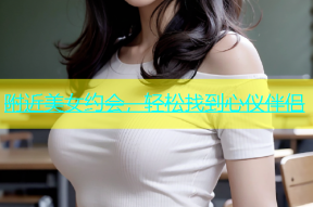 附近美女约会，轻松找到心仪伴侣